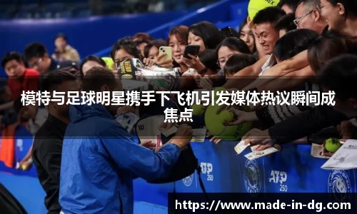 模特与足球明星携手下飞机引发媒体热议瞬间成焦点