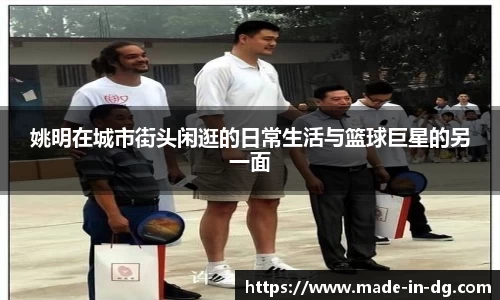 姚明在城市街头闲逛的日常生活与篮球巨星的另一面