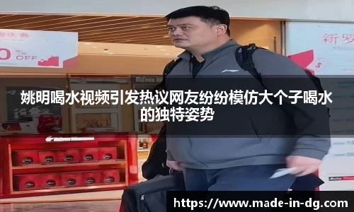 姚明喝水视频引发热议网友纷纷模仿大个子喝水的独特姿势