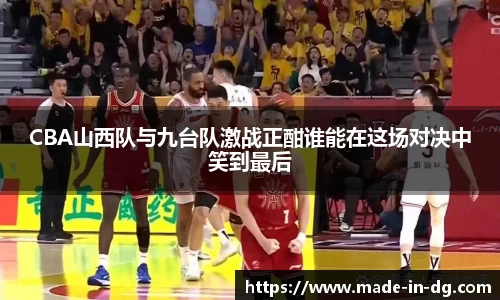 CBA山西队与九台队激战正酣谁能在这场对决中笑到最后